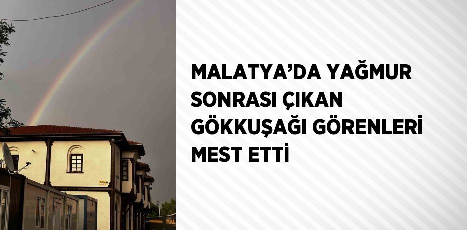 MALATYA’DA YAĞMUR SONRASI ÇIKAN GÖKKUŞAĞI GÖRENLERİ MEST ETTİ