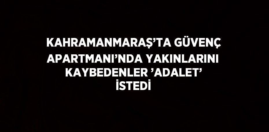 KAHRAMANMARAŞ’TA GÜVENÇ APARTMANI’NDA YAKINLARINI KAYBEDENLER ’ADALET’ İSTEDİ