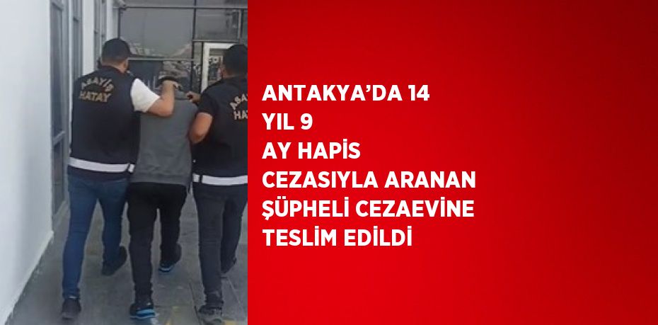 ANTAKYA’DA 14 YIL 9 AY HAPİS CEZASIYLA ARANAN ŞÜPHELİ CEZAEVİNE TESLİM EDİLDİ