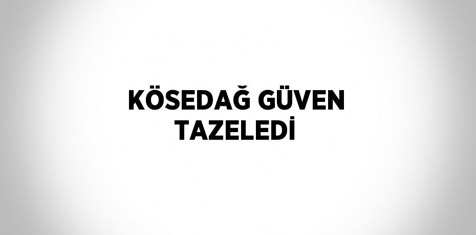 KÖSEDAĞ GÜVEN TAZELEDİ