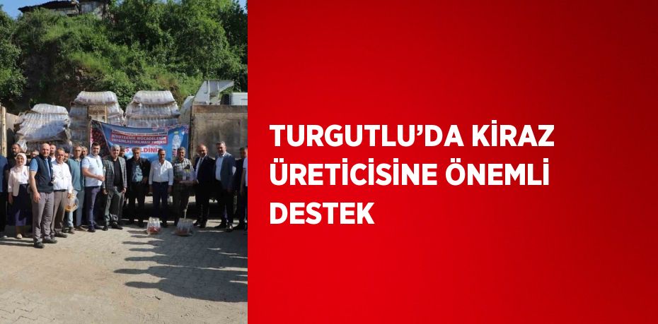 TURGUTLU’DA KİRAZ ÜRETİCİSİNE ÖNEMLİ DESTEK