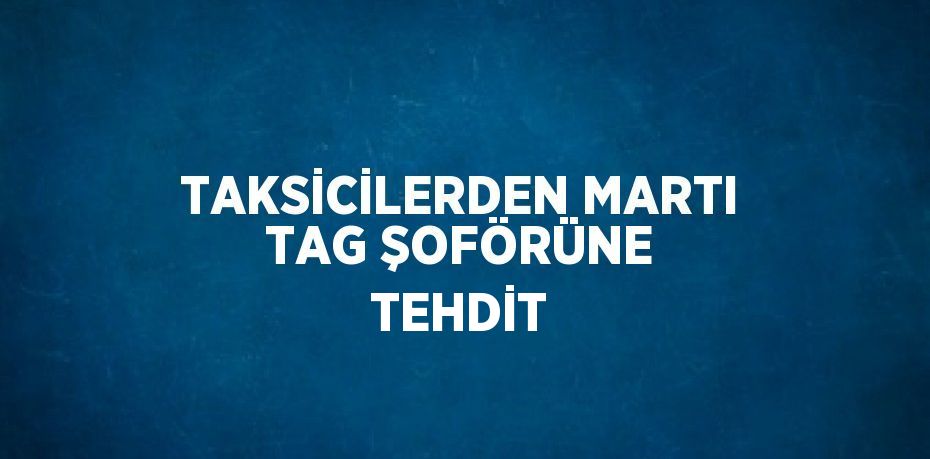 TAKSİCİLERDEN MARTI TAG ŞOFÖRÜNE TEHDİT