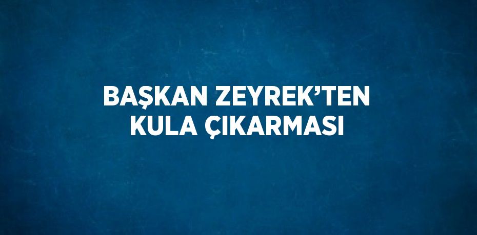 BAŞKAN ZEYREK’TEN KULA ÇIKARMASI