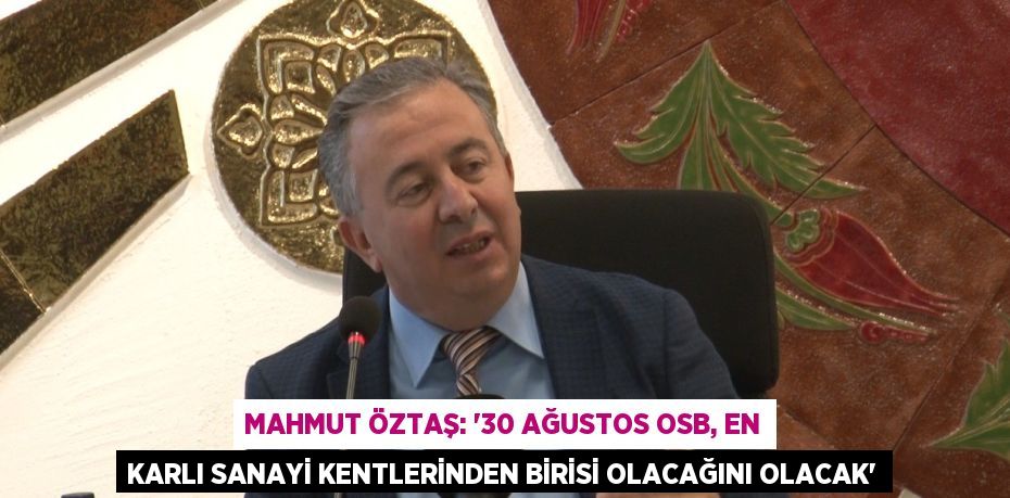 MAHMUT ÖZTAŞ: '30 AĞUSTOS OSB, EN KARLI SANAYİ KENTLERİNDEN BİRİSİ OLACAĞINI OLACAK'