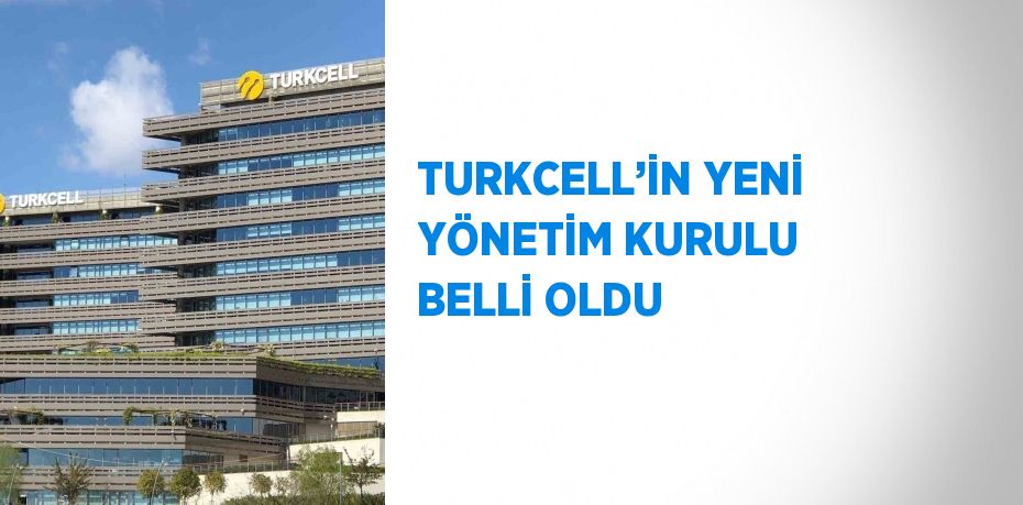 TURKCELL’İN YENİ YÖNETİM KURULU BELLİ OLDU