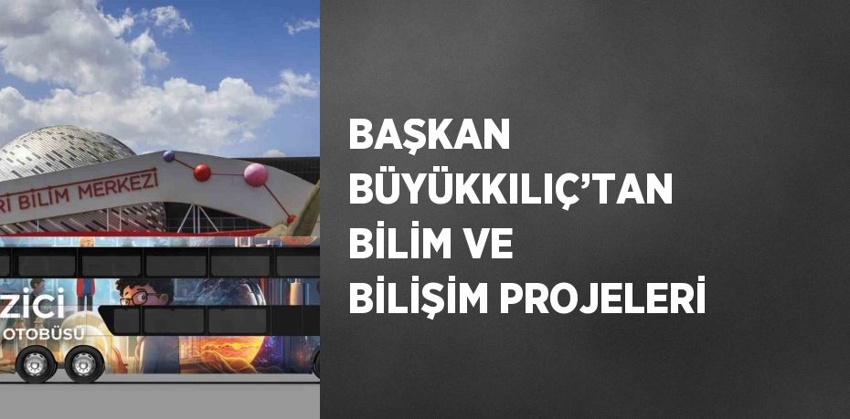 BAŞKAN BÜYÜKKILIÇ’TAN BİLİM VE BİLİŞİM PROJELERİ