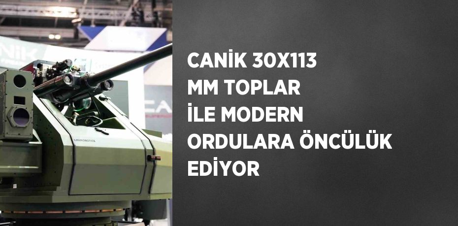 CANİK 30X113 MM TOPLAR İLE MODERN ORDULARA ÖNCÜLÜK EDİYOR