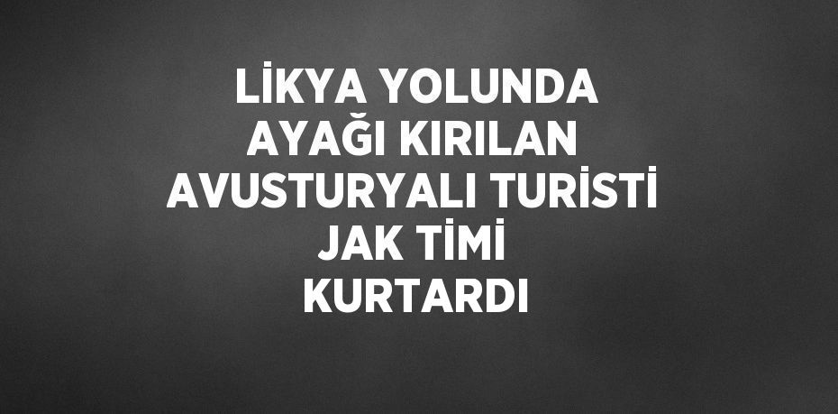 LİKYA YOLUNDA AYAĞI KIRILAN AVUSTURYALI TURİSTİ JAK TİMİ KURTARDI