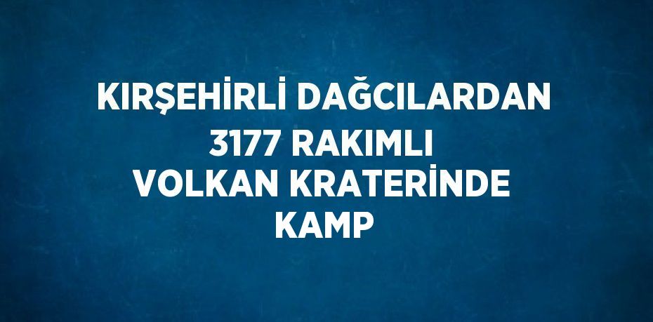 KIRŞEHİRLİ DAĞCILARDAN 3177 RAKIMLI VOLKAN KRATERİNDE KAMP