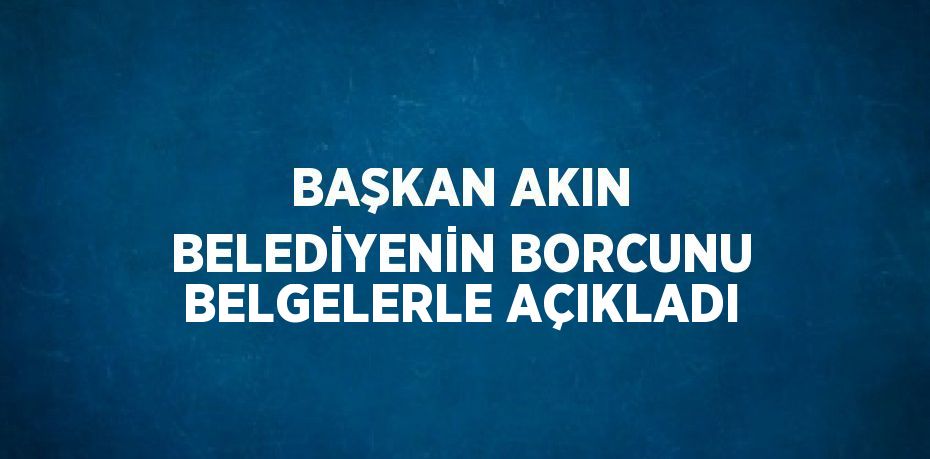 BAŞKAN AKIN BELEDİYENİN BORCUNU BELGELERLE AÇIKLADI