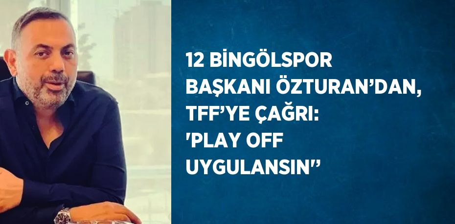 12 BİNGÖLSPOR BAŞKANI ÖZTURAN’DAN, TFF’YE ÇAĞRI: 'PLAY OFF UYGULANSIN'’