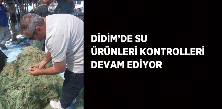 DİDİM’DE SU ÜRÜNLERİ KONTROLLERİ DEVAM EDİYOR