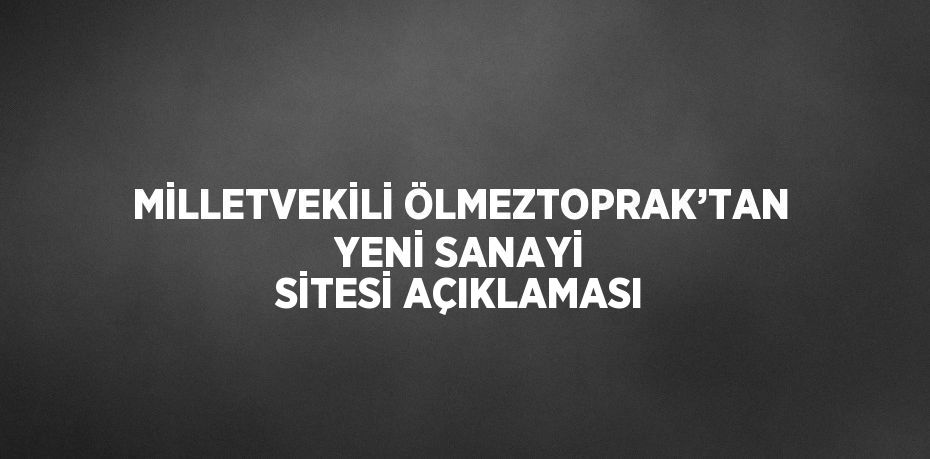 MİLLETVEKİLİ ÖLMEZTOPRAK’TAN YENİ SANAYİ SİTESİ AÇIKLAMASI