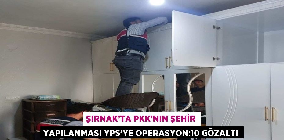 ŞIRNAK’TA PKK’NIN ŞEHİR YAPILANMASI YPS’YE OPERASYON:10 GÖZALTI