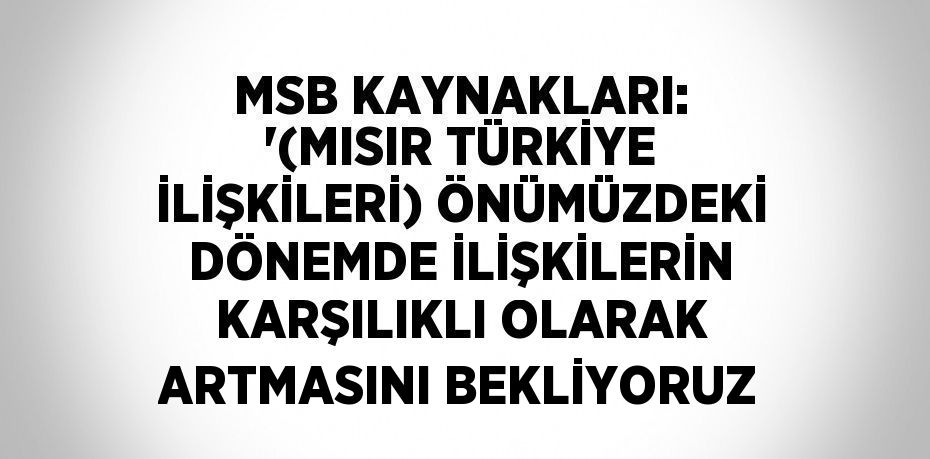 MSB KAYNAKLARI: '(MISIR TÜRKİYE İLİŞKİLERİ) ÖNÜMÜZDEKİ DÖNEMDE İLİŞKİLERİN KARŞILIKLI OLARAK ARTMASINI BEKLİYORUZ