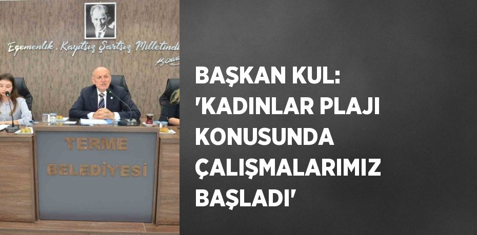 BAŞKAN KUL: 'KADINLAR PLAJI KONUSUNDA ÇALIŞMALARIMIZ BAŞLADI'