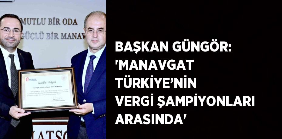 BAŞKAN GÜNGÖR: 'MANAVGAT TÜRKİYE’NİN VERGİ ŞAMPİYONLARI ARASINDA'