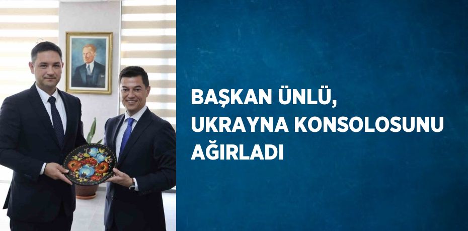 BAŞKAN ÜNLÜ, UKRAYNA KONSOLOSUNU AĞIRLADI