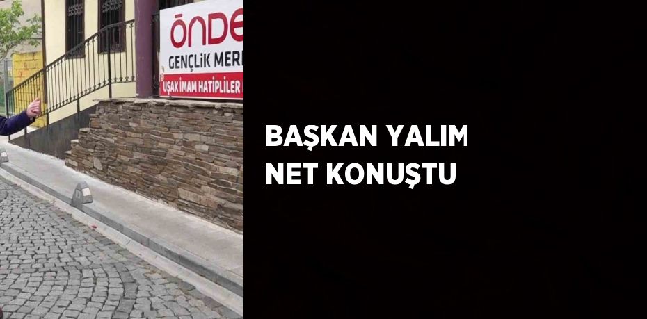 BAŞKAN YALIM NET KONUŞTU