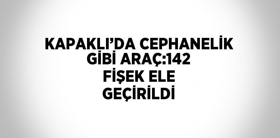 KAPAKLI’DA CEPHANELİK GİBİ ARAÇ:142 FİŞEK ELE GEÇİRİLDİ