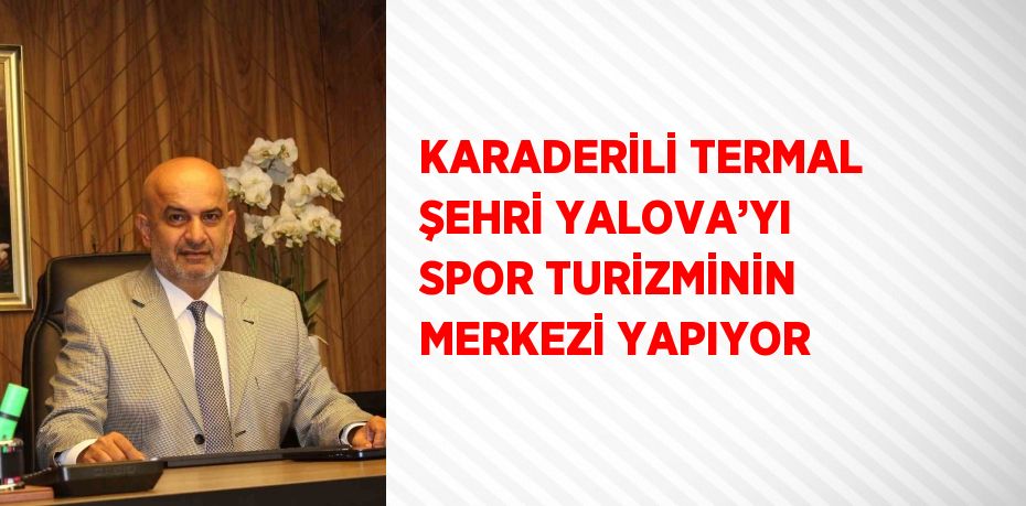 KARADERİLİ TERMAL ŞEHRİ YALOVA’YI SPOR TURİZMİNİN MERKEZİ YAPIYOR