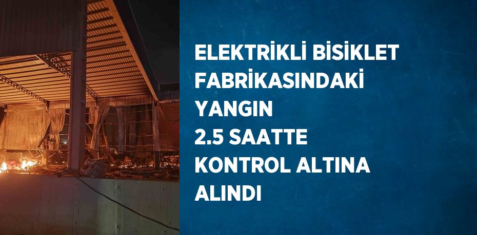 ELEKTRİKLİ BİSİKLET FABRİKASINDAKİ YANGIN 2.5 SAATTE KONTROL ALTINA ALINDI