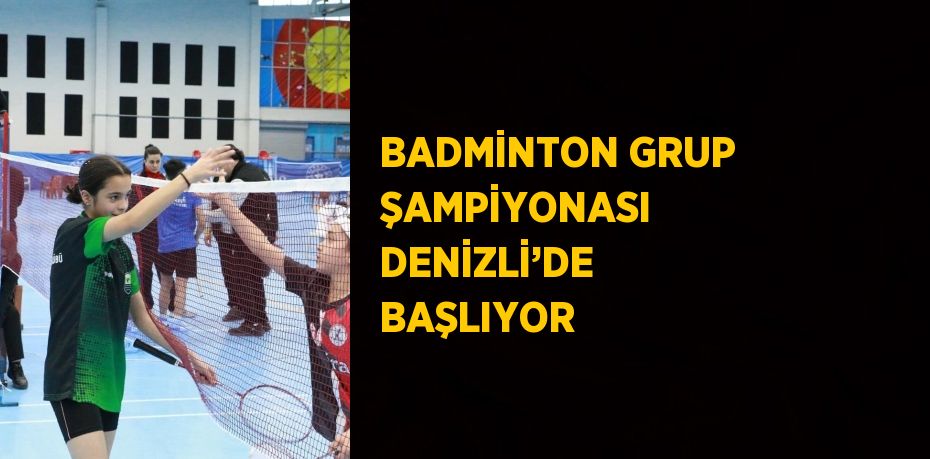 BADMİNTON GRUP ŞAMPİYONASI DENİZLİ’DE BAŞLIYOR