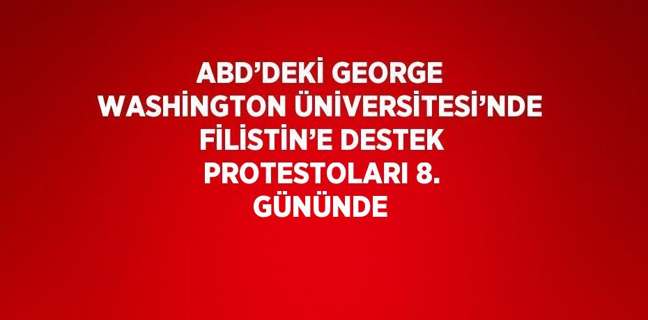 ABD’DEKİ GEORGE WASHİNGTON ÜNİVERSİTESİ’NDE FİLİSTİN’E DESTEK PROTESTOLARI 8. GÜNÜNDE