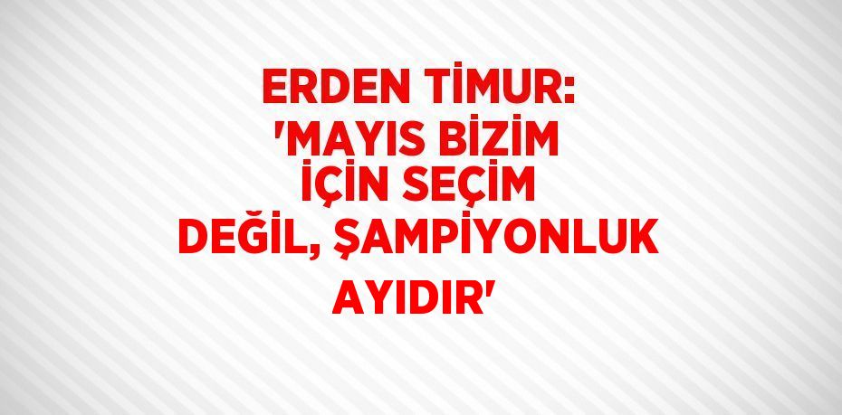 ERDEN TİMUR: 'MAYIS BİZİM İÇİN SEÇİM DEĞİL, ŞAMPİYONLUK AYIDIR'