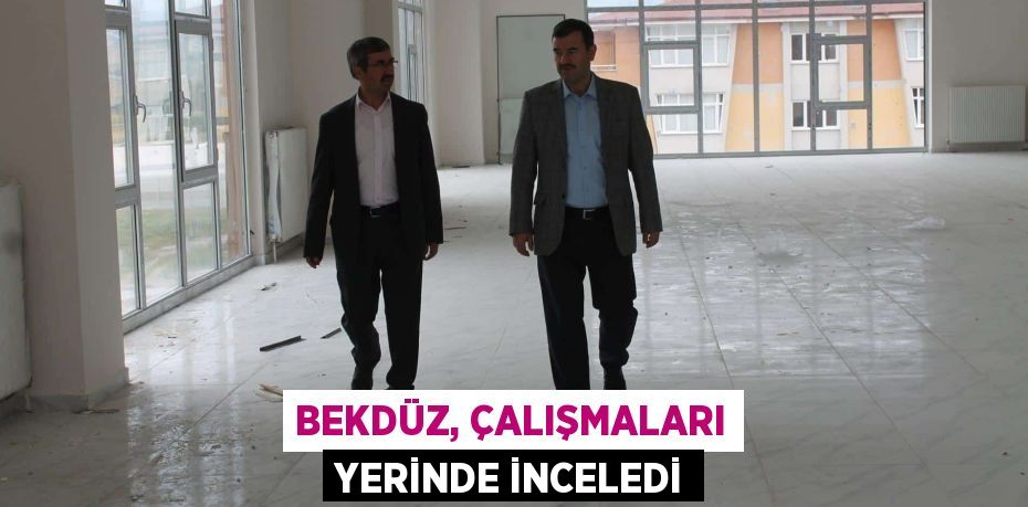 BEKDÜZ, ÇALIŞMALARI YERİNDE İNCELEDİ