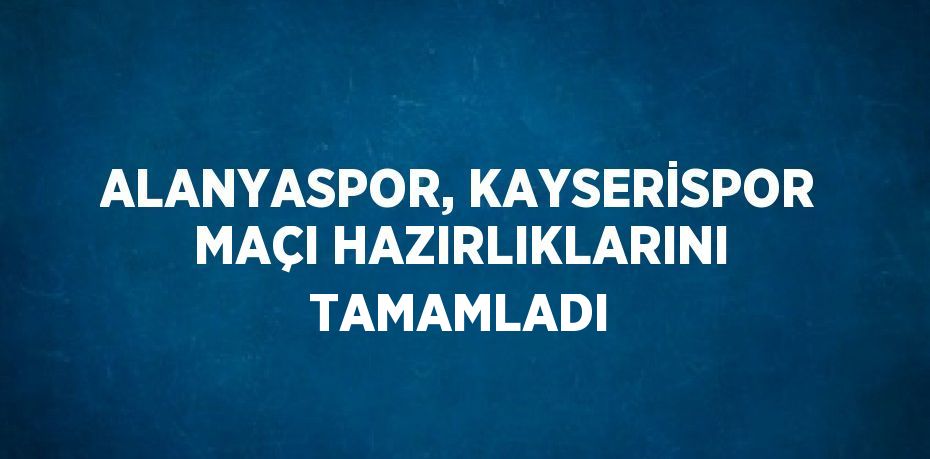 ALANYASPOR, KAYSERİSPOR MAÇI HAZIRLIKLARINI TAMAMLADI