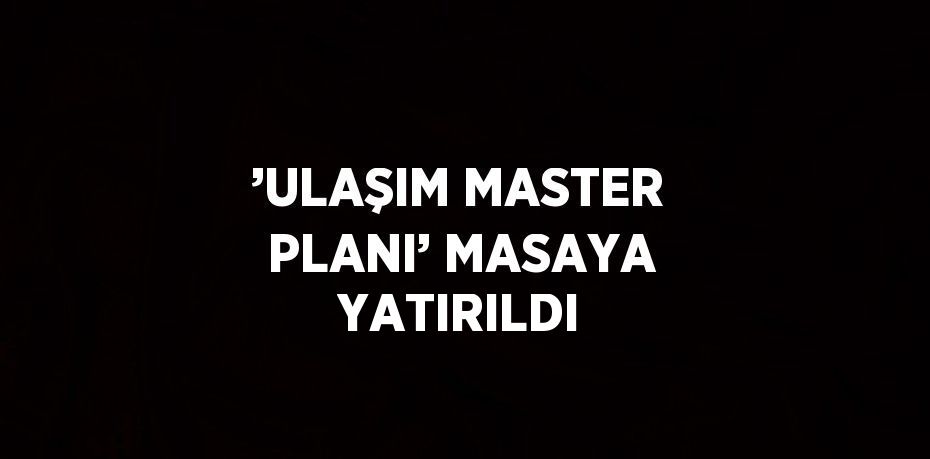 ’ULAŞIM MASTER PLANI’ MASAYA YATIRILDI