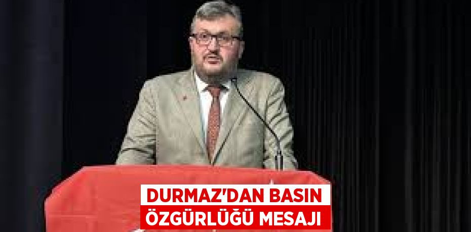 DURMAZ’DAN BASIN ÖZGÜRLÜĞÜ MESAJI