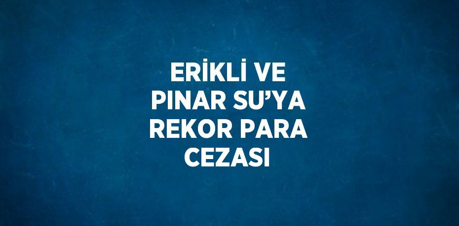 ERİKLİ VE PINAR SU’YA REKOR PARA CEZASI