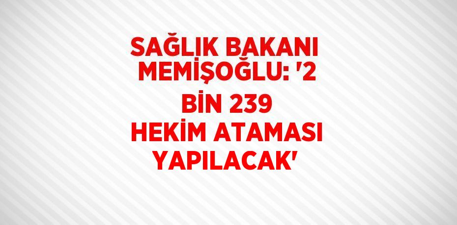 SAĞLIK BAKANI MEMİŞOĞLU: '2 BİN 239 HEKİM ATAMASI YAPILACAK'