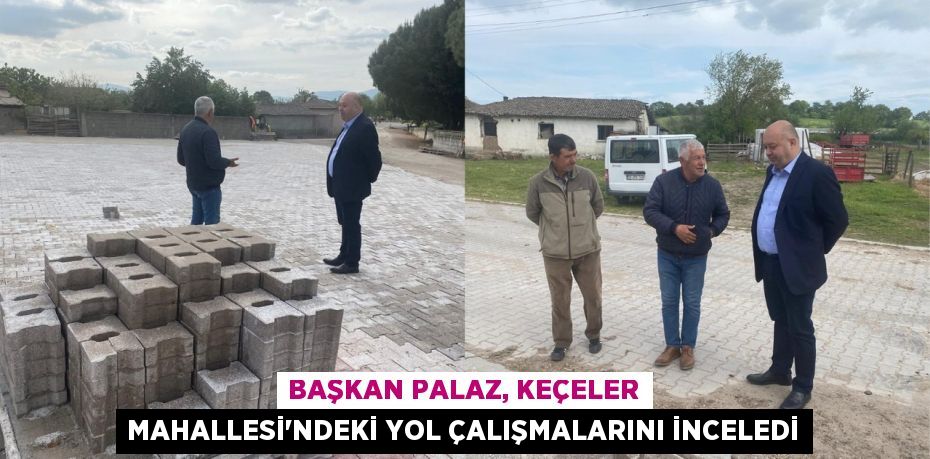 BAŞKAN PALAZ, KEÇELER MAHALLESİ’NDEKİ YOL ÇALIŞMALARINI İNCELEDİ