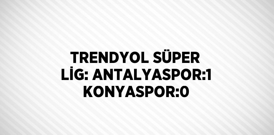 TRENDYOL SÜPER LİG: ANTALYASPOR:1 KONYASPOR:0