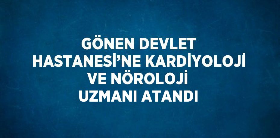 GÖNEN DEVLET HASTANESİ’NE KARDİYOLOJİ VE NÖROLOJİ UZMANI ATANDI