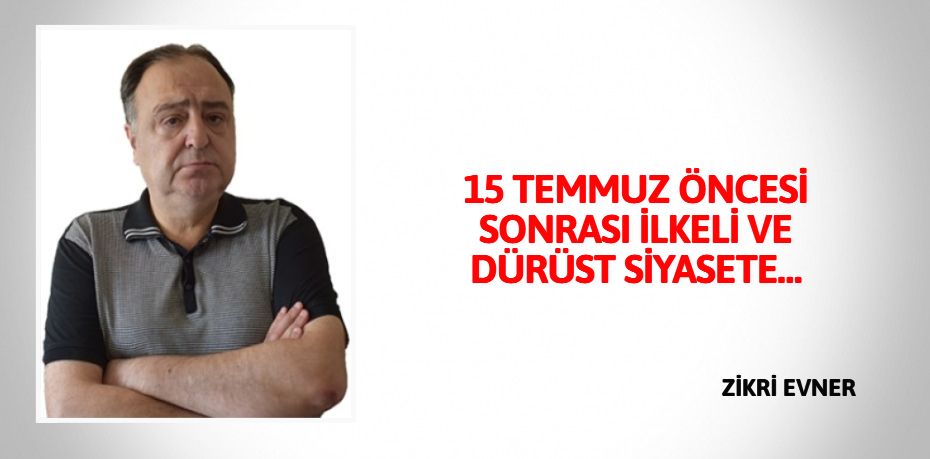 15 TEMMUZ ÖNCESİ SONRASI İLKELİ VE DÜRÜST SİYASETE…