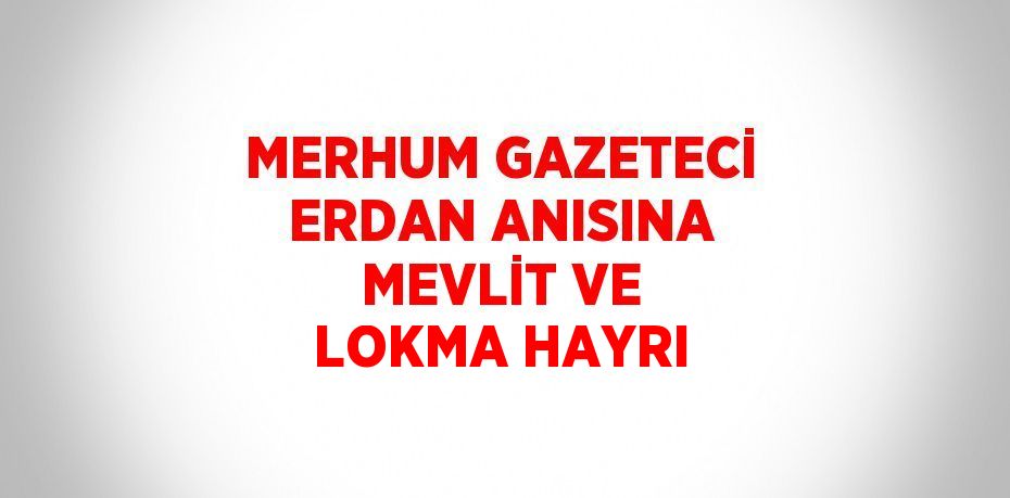 MERHUM GAZETECİ ERDAN ANISINA MEVLİT VE LOKMA HAYRI