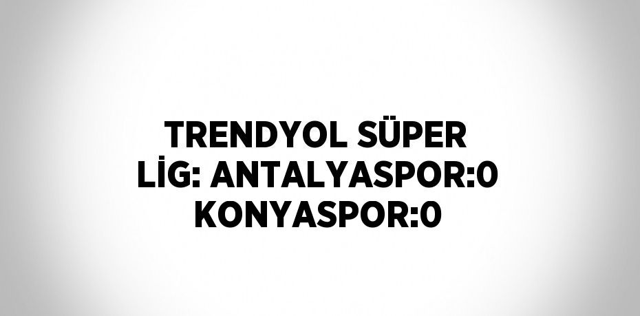 TRENDYOL SÜPER LİG: ANTALYASPOR:0 KONYASPOR:0