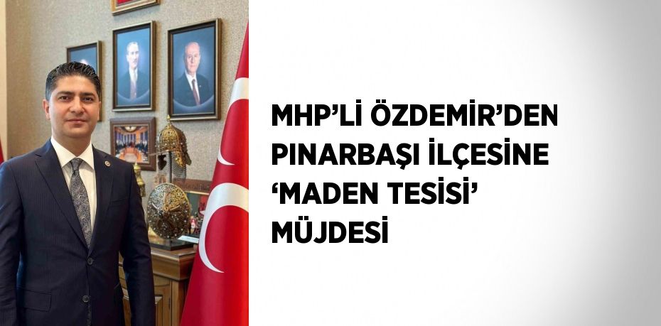 MHP’Lİ ÖZDEMİR’DEN PINARBAŞI İLÇESİNE ‘MADEN TESİSİ’ MÜJDESİ