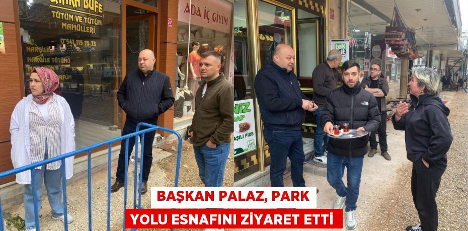 BAŞKAN PALAZ, PARK YOLU ESNAFINI ZİYARET ETTİ