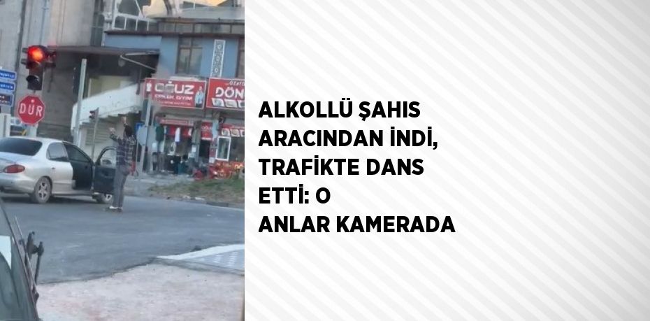 ALKOLLÜ ŞAHIS ARACINDAN İNDİ, TRAFİKTE DANS ETTİ: O ANLAR KAMERADA
