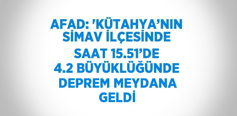 AFAD: 'KÜTAHYA’NIN SİMAV İLÇESİNDE SAAT 15.51’DE 4.2 BÜYÜKLÜĞÜNDE DEPREM MEYDANA GELDİ