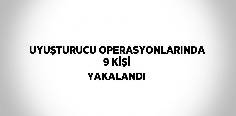 UYUŞTURUCU OPERASYONLARINDA 9 KİŞİ YAKALANDI