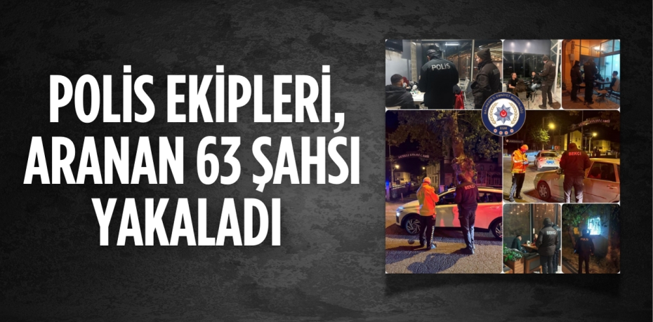 POLİS EKİPLERİ, ARANAN 63 ŞAHSI YAKALADI