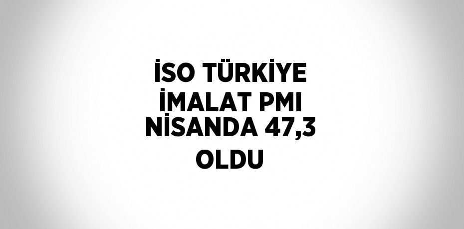 İSO TÜRKİYE İMALAT PMI NİSANDA 47,3 OLDU