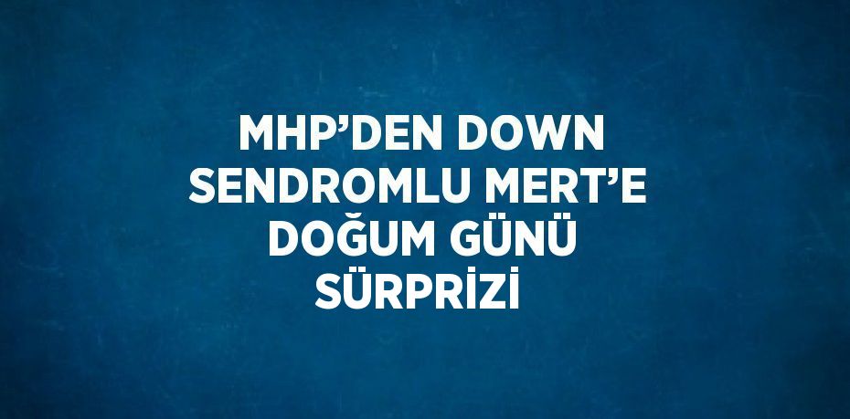 MHP’DEN DOWN SENDROMLU MERT’E DOĞUM GÜNÜ SÜRPRİZİ