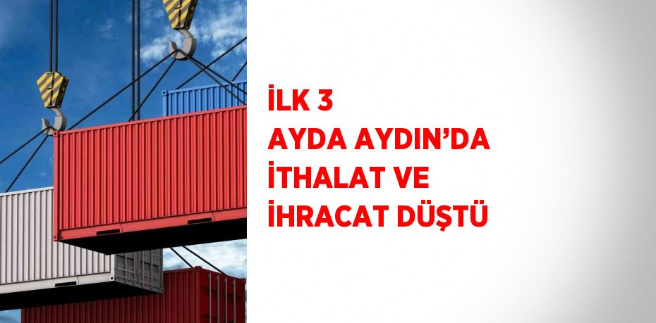İLK 3 AYDA AYDIN’DA İTHALAT VE İHRACAT DÜŞTÜ